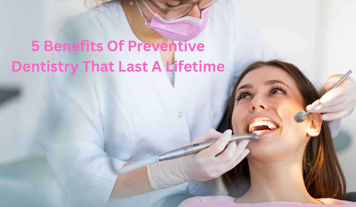 5 Benefits Of Preventive Dentistry That Last A Lifetime