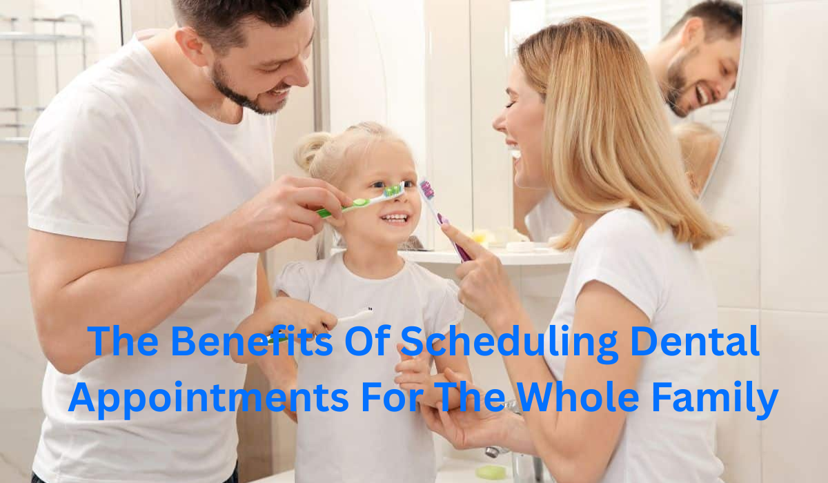 The Benefits Of Scheduling Dental Appointments For The Whole Family